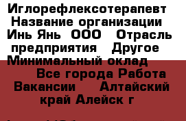 Иглорефлексотерапевт › Название организации ­ Инь-Янь, ООО › Отрасль предприятия ­ Другое › Минимальный оклад ­ 50 000 - Все города Работа » Вакансии   . Алтайский край,Алейск г.